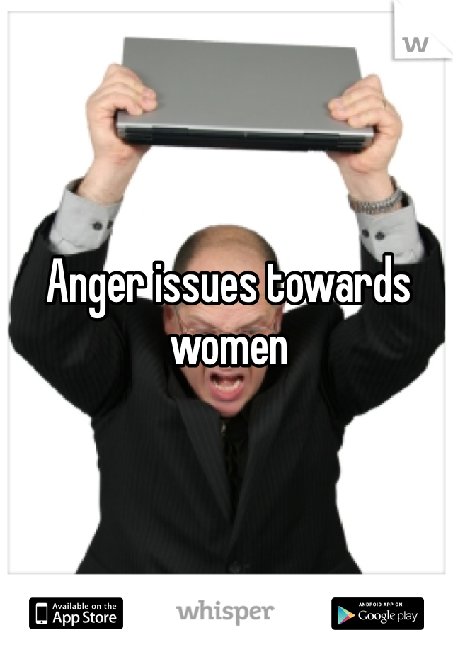 Anger issues towards women