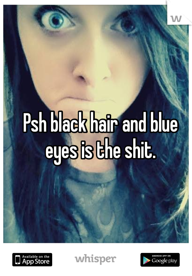 Psh black hair and blue eyes is the shit. 