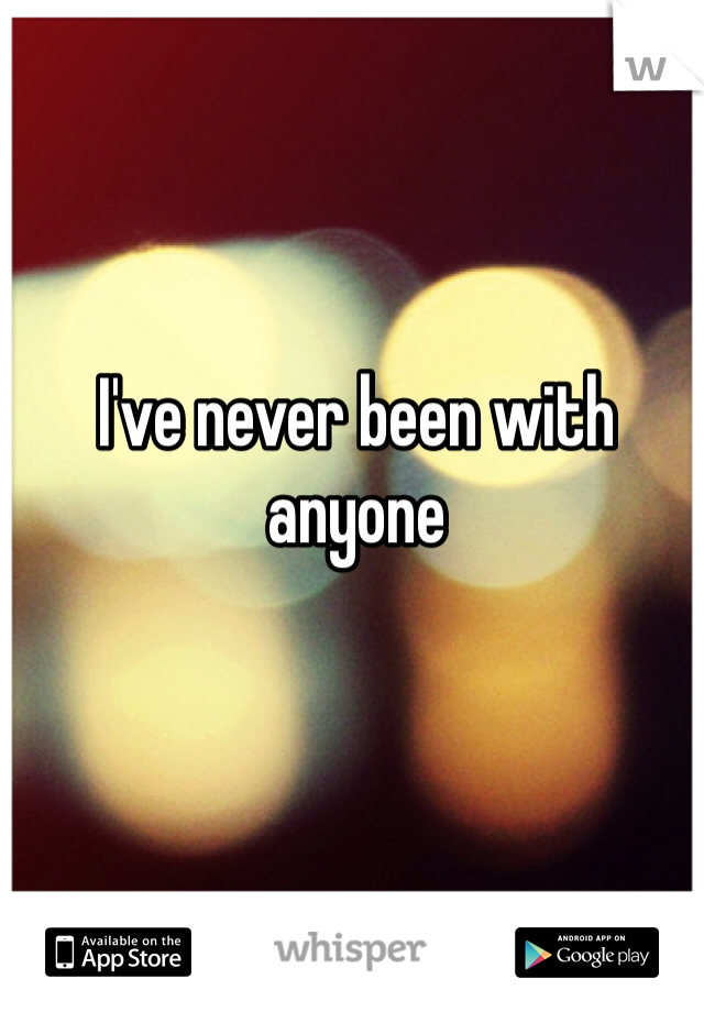 I've never been with anyone