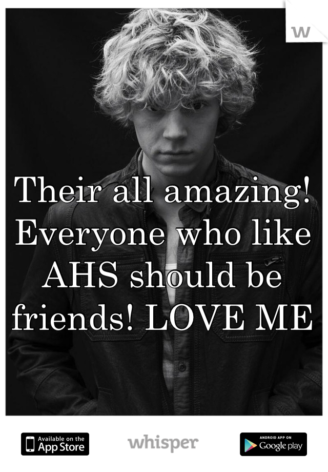 Their all amazing! Everyone who like AHS should be friends! LOVE ME