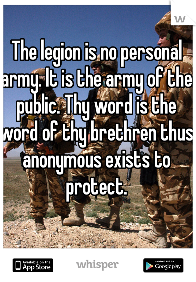 The legion is no personal army. It is the army of the public. Thy word is the word of thy brethren thus anonymous exists to protect.