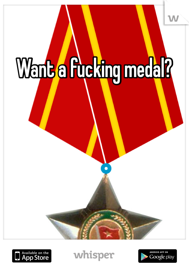 Want a fucking medal? 