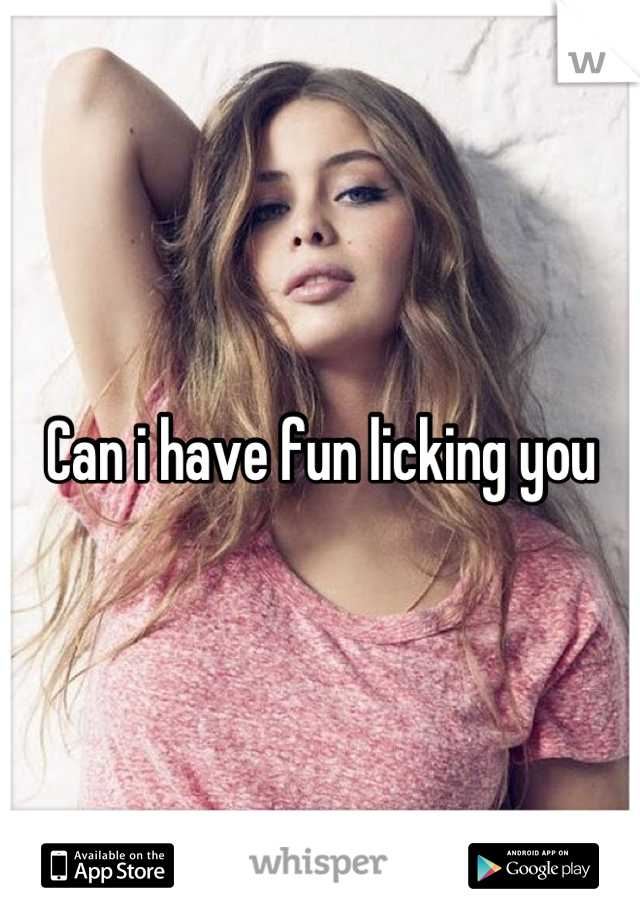 Can i have fun licking you