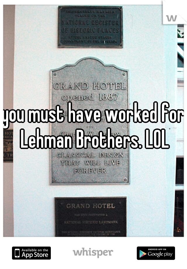 you must have worked for Lehman Brothers. LOL