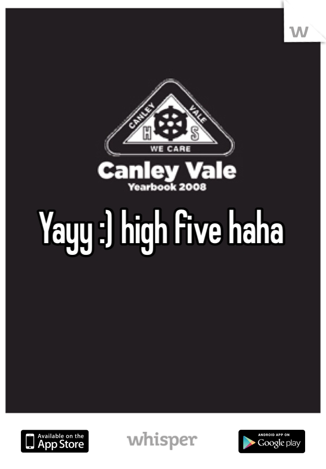 Yayy :) high five haha