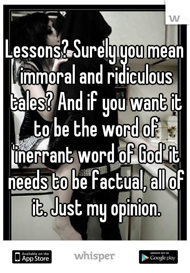 Lessons? Surely you mean immoral and ridiculous tales? And if you want it to be the word of 'inerrant word of God' it needs to be factual, all of it. Just my opinion.