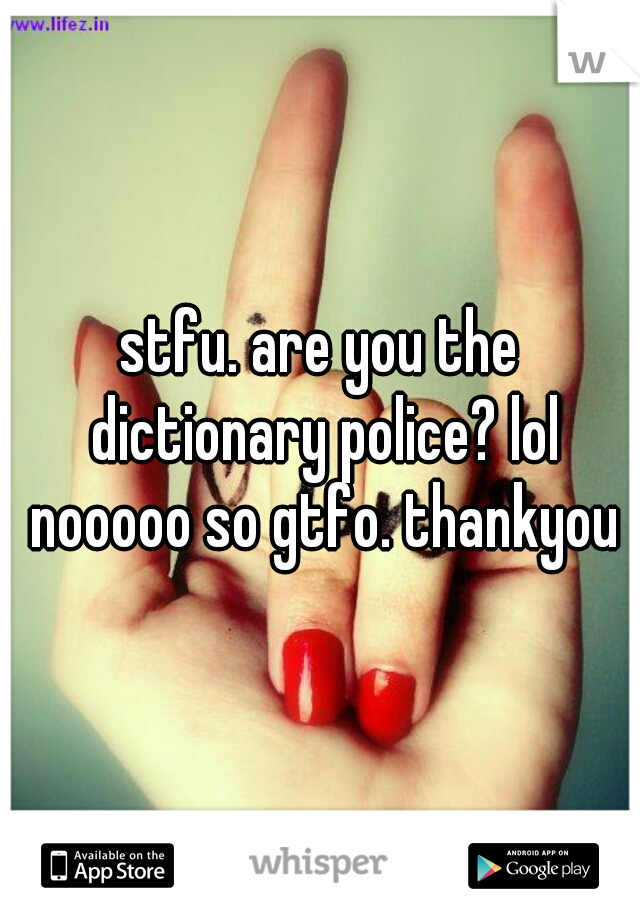 stfu. are you the dictionary police? lol nooooo so gtfo. thankyou