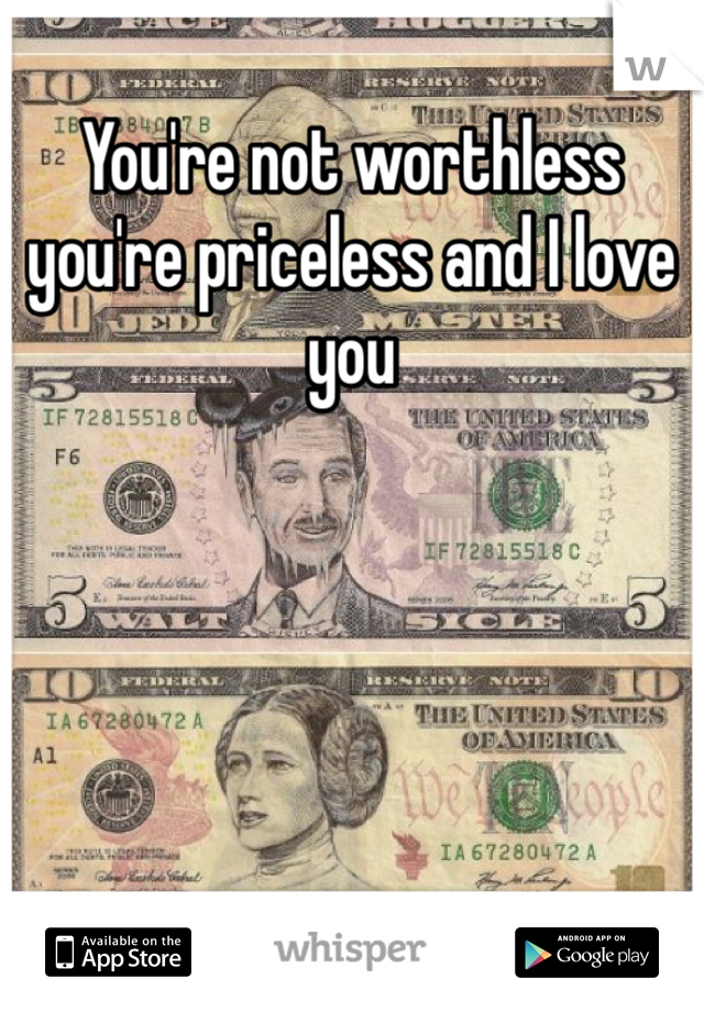 You're not worthless you're priceless and I love you 