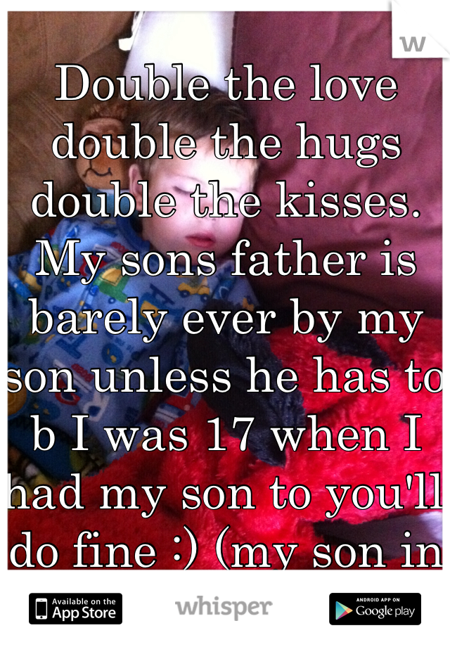 Double the love double the hugs double the kisses. My sons father is barely ever by my son unless he has to b I was 17 when I had my son to you'll do fine :) (my son in pic)