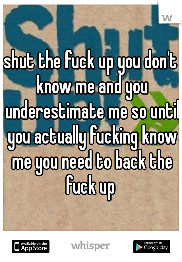 shut the fuck up you don't know me and you underestimate me so until you actually fucking know me you need to back the fuck up 