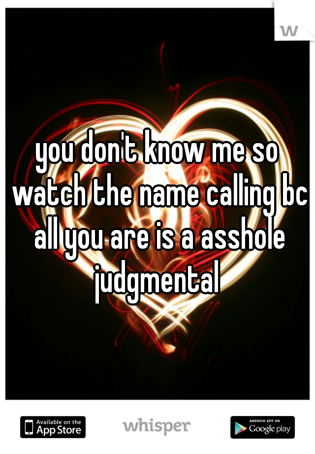 you don't know me so watch the name calling bc all you are is a asshole judgmental 