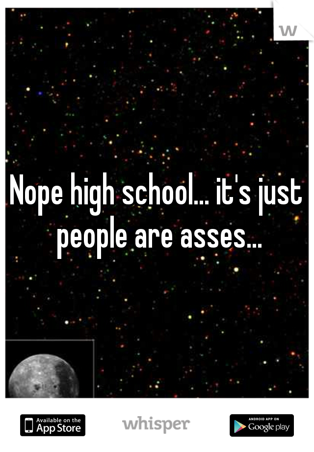 Nope high school... it's just people are asses...