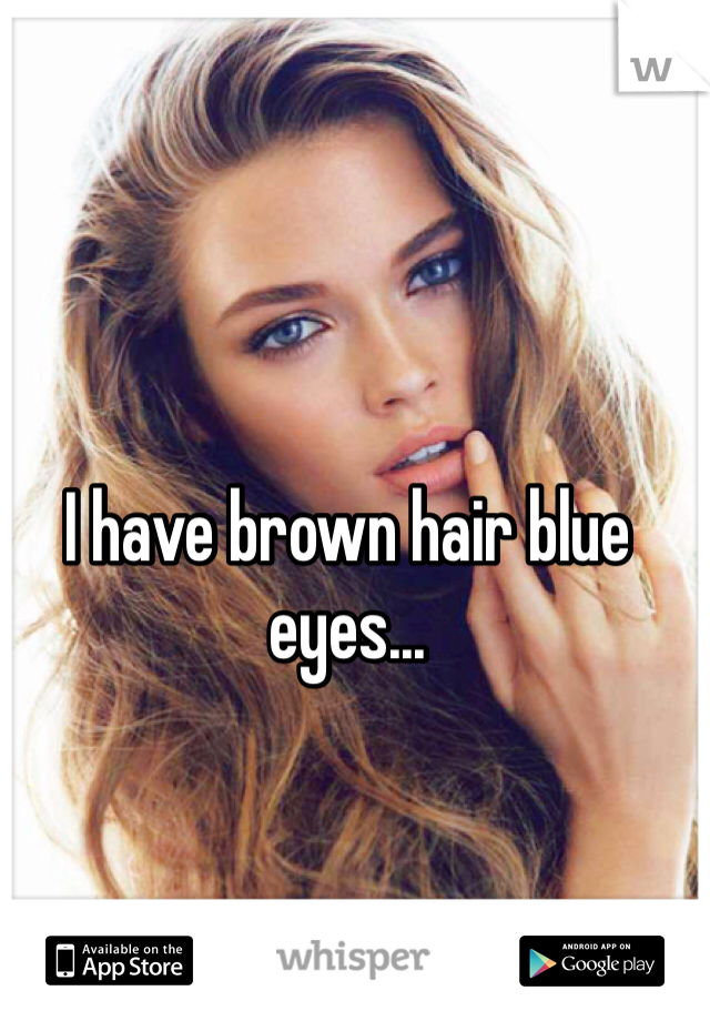 I have brown hair blue eyes...