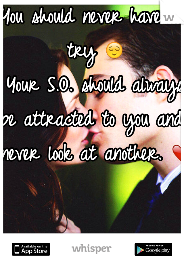 You should never have to try 😌
Your S.O. should always be attracted to you and never look at another. ❤️