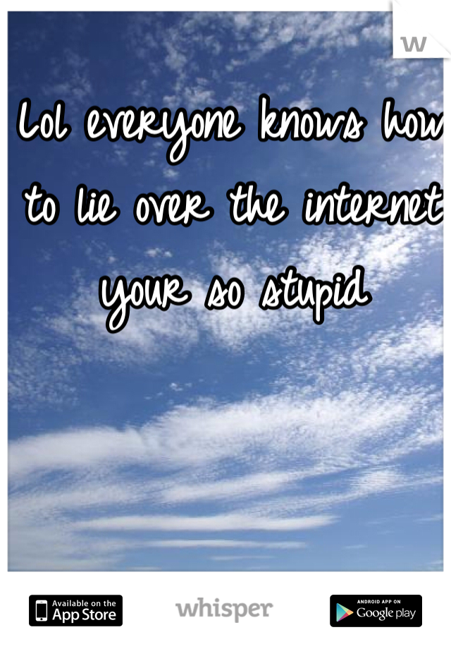 Lol everyone knows how to lie over the internet your so stupid 