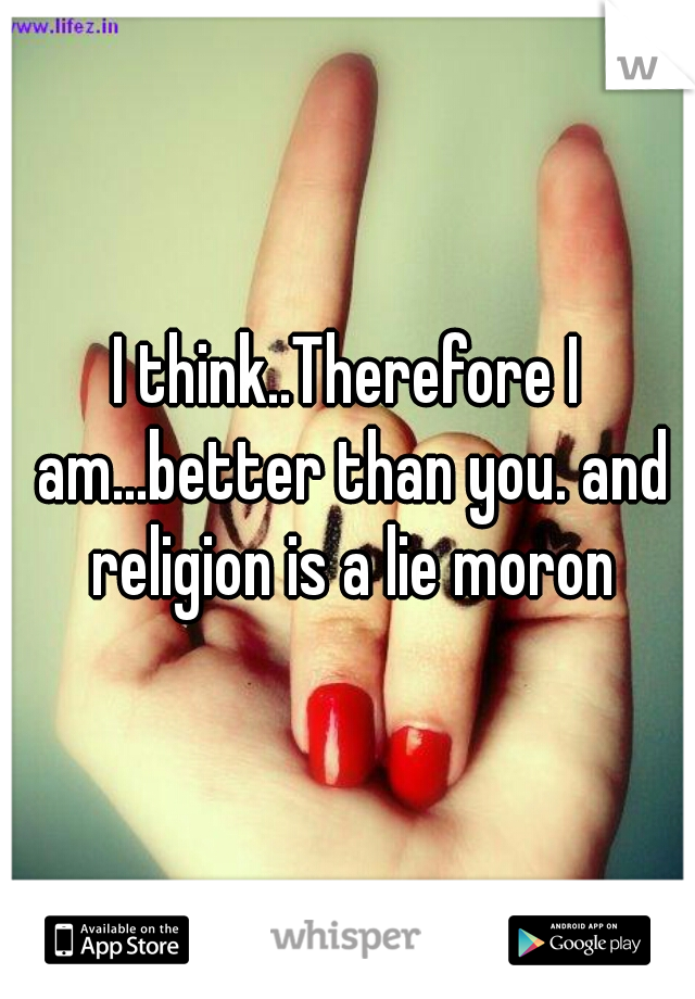 I think..Therefore I am...better than you. and religion is a lie moron