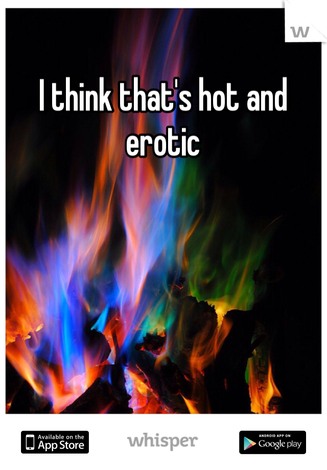 I think that's hot and erotic 
