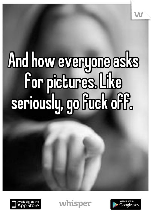 And how everyone asks for pictures. Like seriously, go fuck off. 