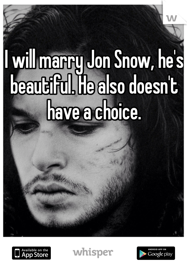 I will marry Jon Snow, he's beautiful. He also doesn't have a choice.