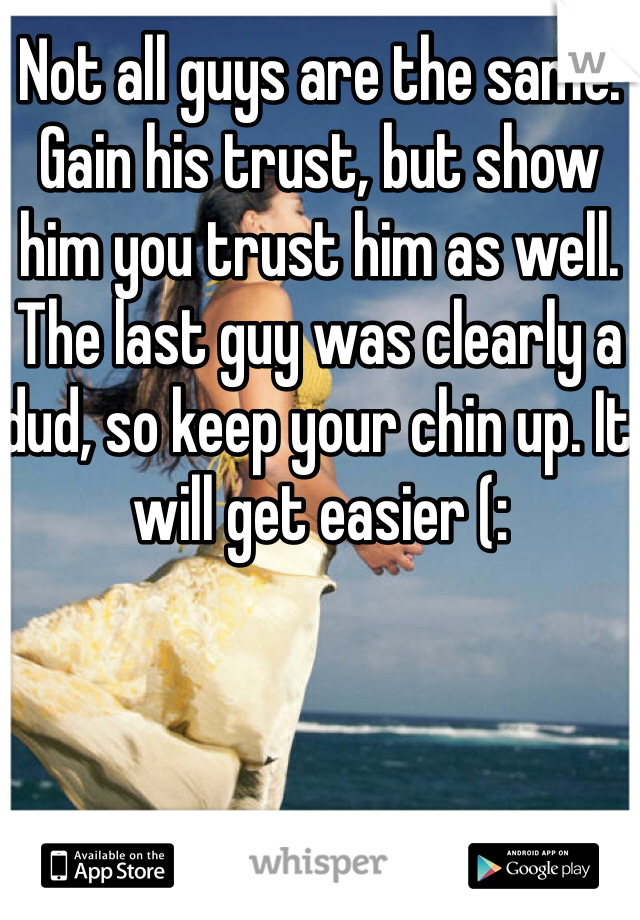 Not all guys are the same. Gain his trust, but show him you trust him as well. The last guy was clearly a dud, so keep your chin up. It will get easier (: