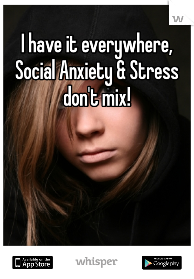 I have it everywhere, Social Anxiety & Stress don't mix!
