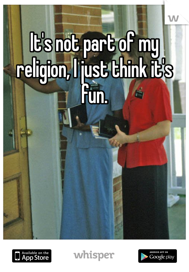 It's not part of my religion, I just think it's fun. 