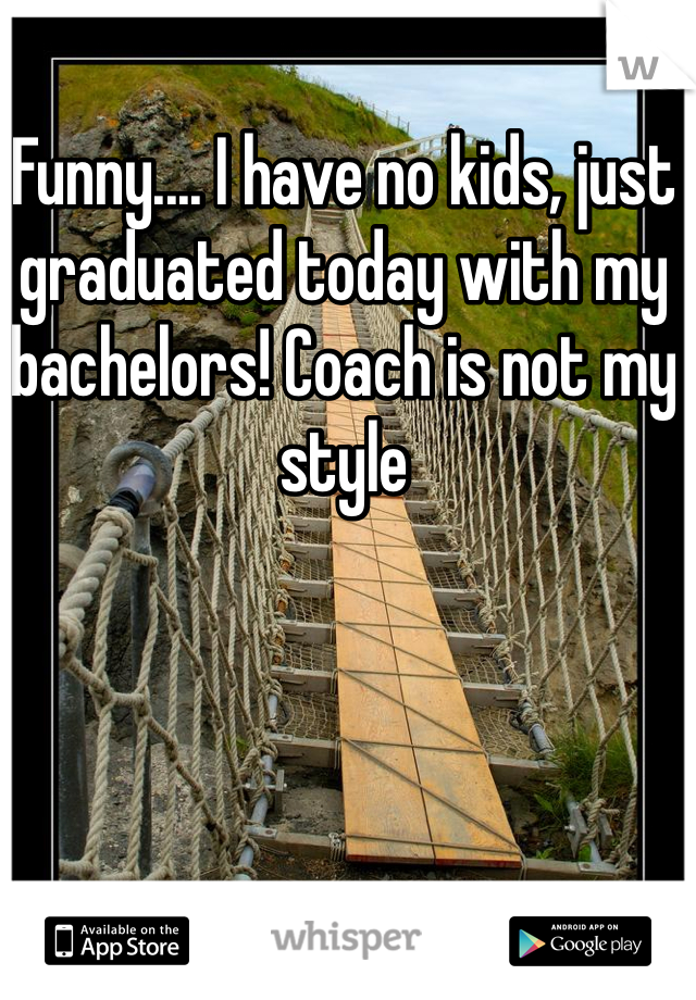 Funny.... I have no kids, just graduated today with my bachelors! Coach is not my style 