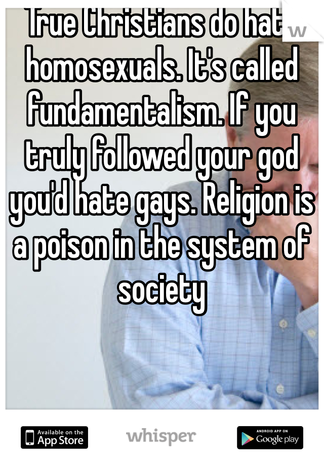 True Christians do hate homosexuals. It's called fundamentalism. If you truly followed your god you'd hate gays. Religion is a poison in the system of society