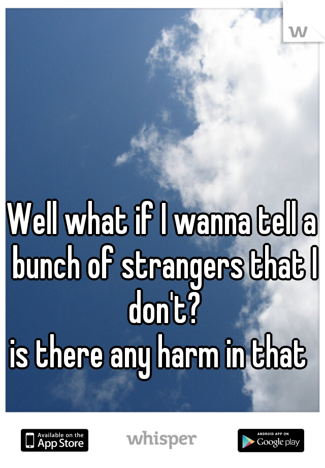 Well what if I wanna tell a bunch of strangers that I don't?
is there any harm in that 