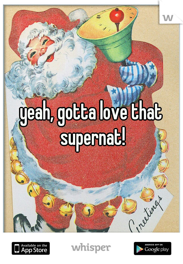 yeah, gotta love that supernat!