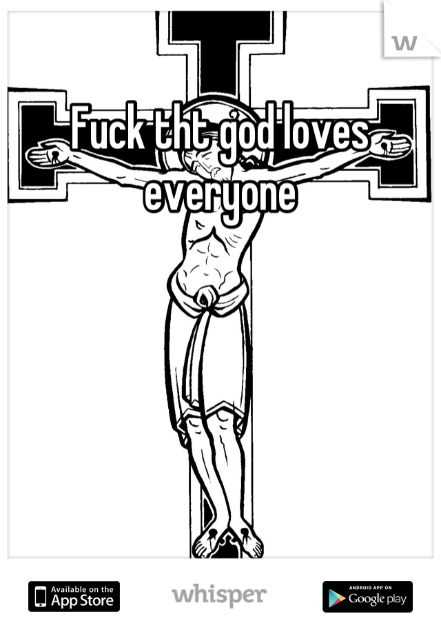 Fuck tht god loves everyone