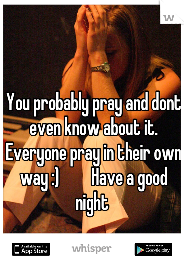 You probably pray and dont even know about it. Everyone pray in their own way :)         Have a good night 