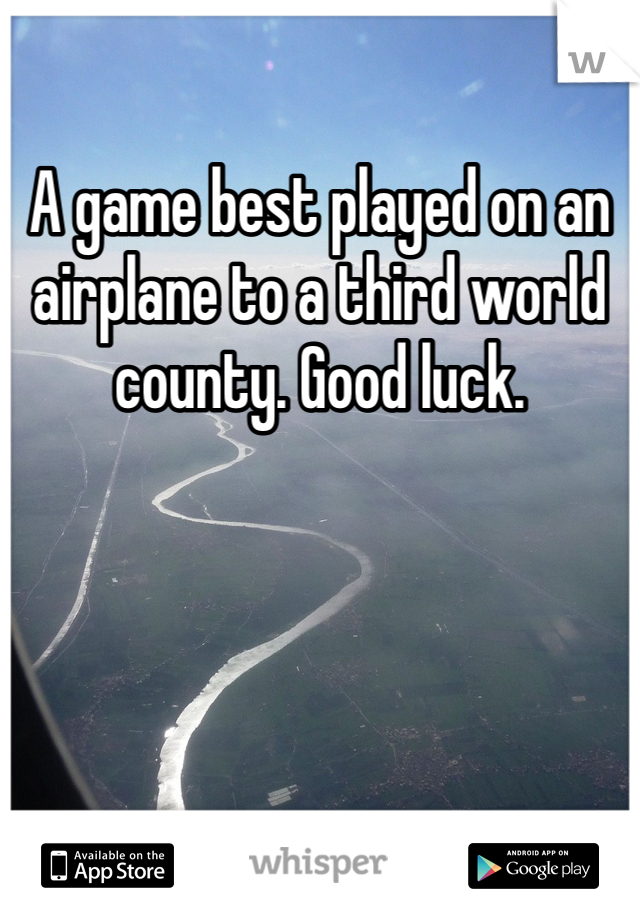 A game best played on an airplane to a third world county. Good luck.