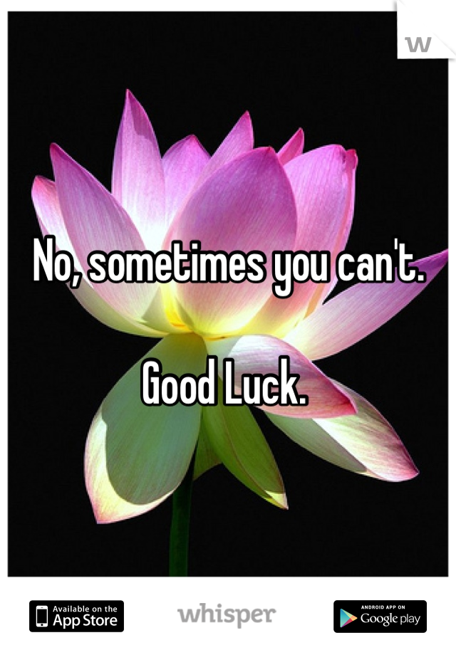 No, sometimes you can't. 

Good Luck. 