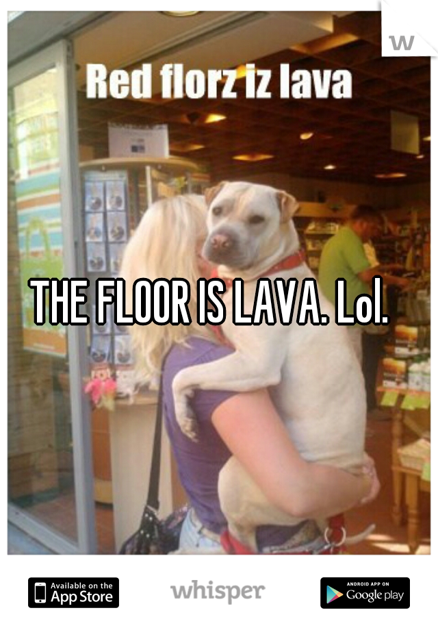 THE FLOOR IS LAVA. Lol.  