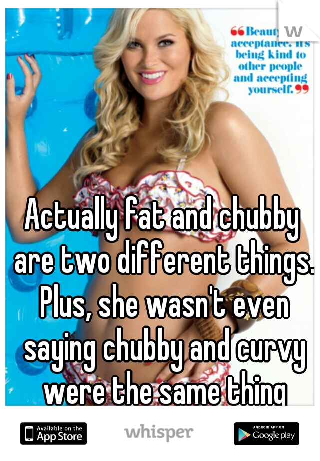 Actually fat and chubby are two different things. Plus, she wasn't even saying chubby and curvy were the same thing that's why it said and or.
