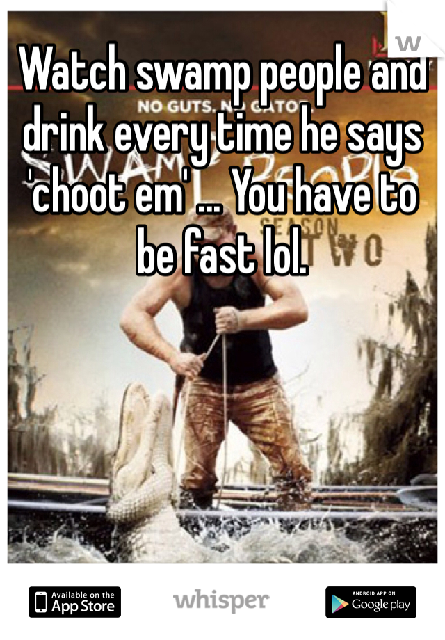 Watch swamp people and drink every time he says 'choot em' ... You have to be fast lol.