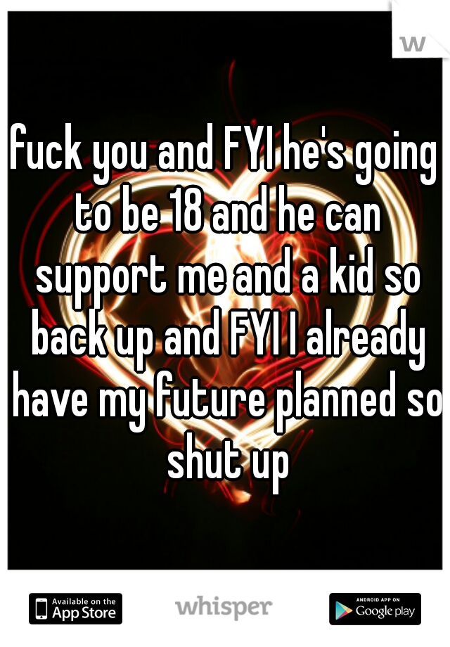 fuck you and FYI he's going to be 18 and he can support me and a kid so back up and FYI I already have my future planned so shut up
