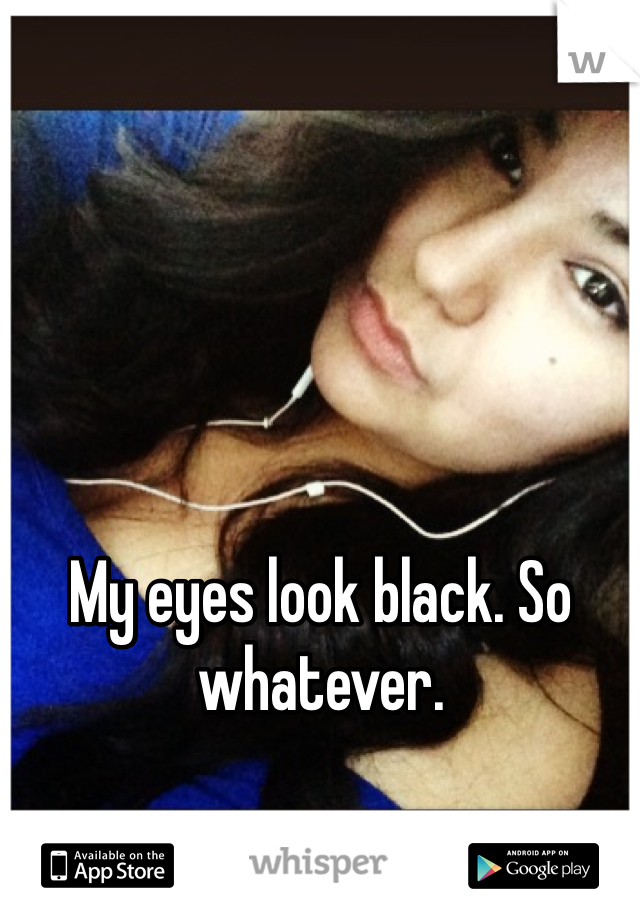 My eyes look black. So whatever. 