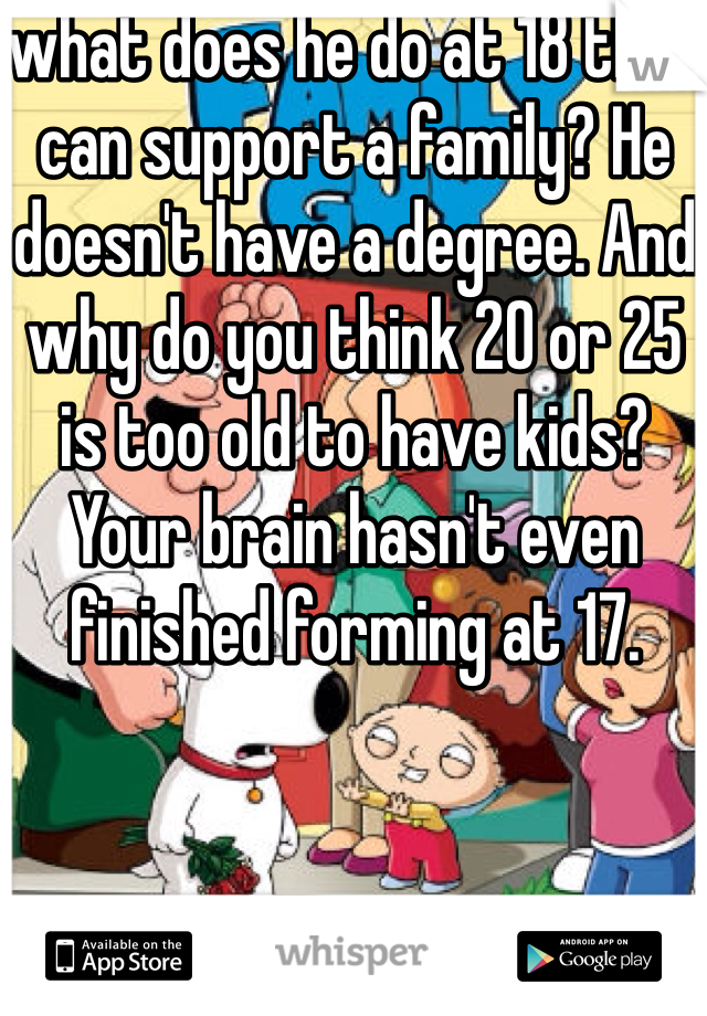 what does he do at 18 that can support a family? He doesn't have a degree. And why do you think 20 or 25 is too old to have kids? Your brain hasn't even finished forming at 17. 