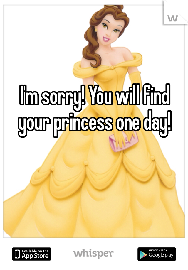 I'm sorry! You will find your princess one day! 