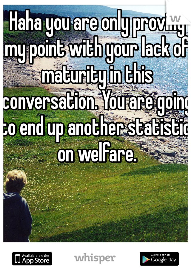 Haha you are only proving my point with your lack of maturity in this conversation. You are going to end up another statistic on welfare. 