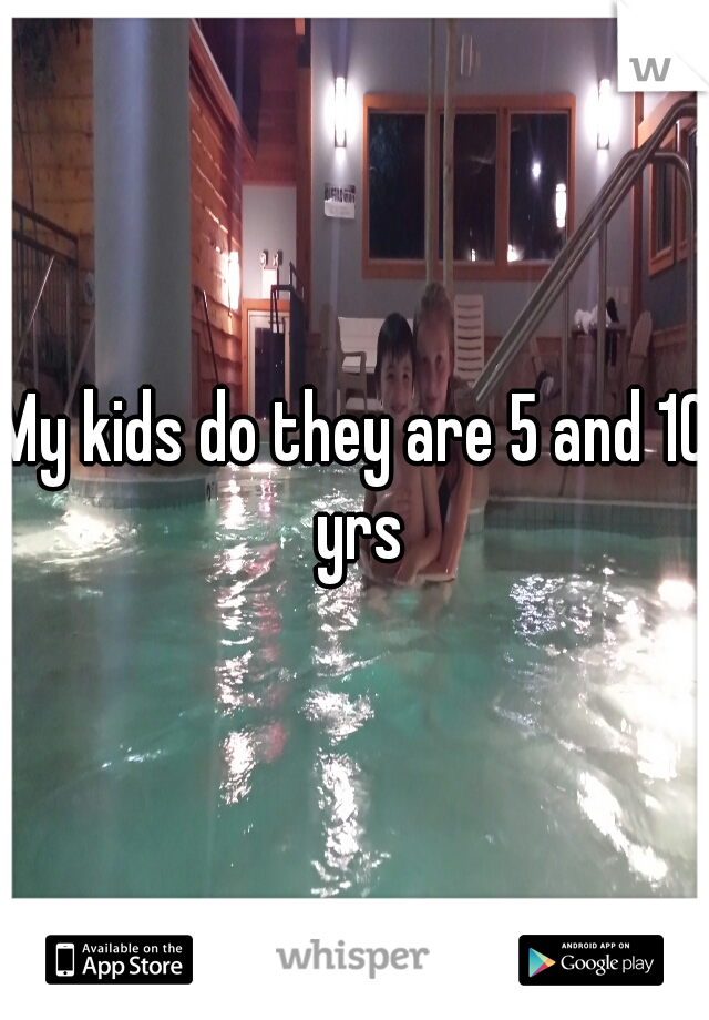 My kids do they are 5 and 10 yrs