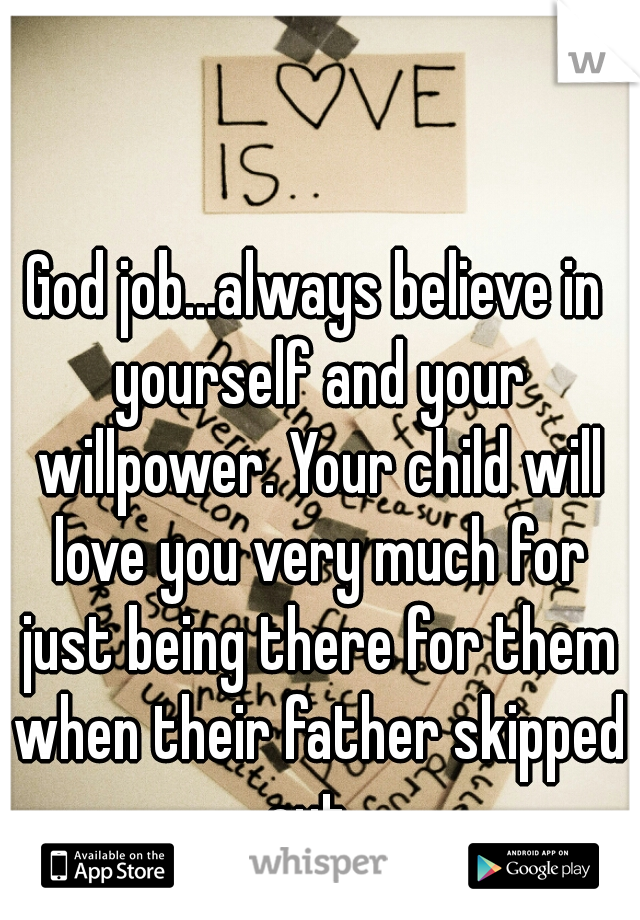 God job...always believe in yourself and your willpower. Your child will love you very much for just being there for them when their father skipped out. 