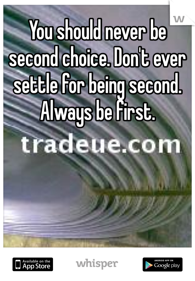 You should never be second choice. Don't ever settle for being second. Always be first. 