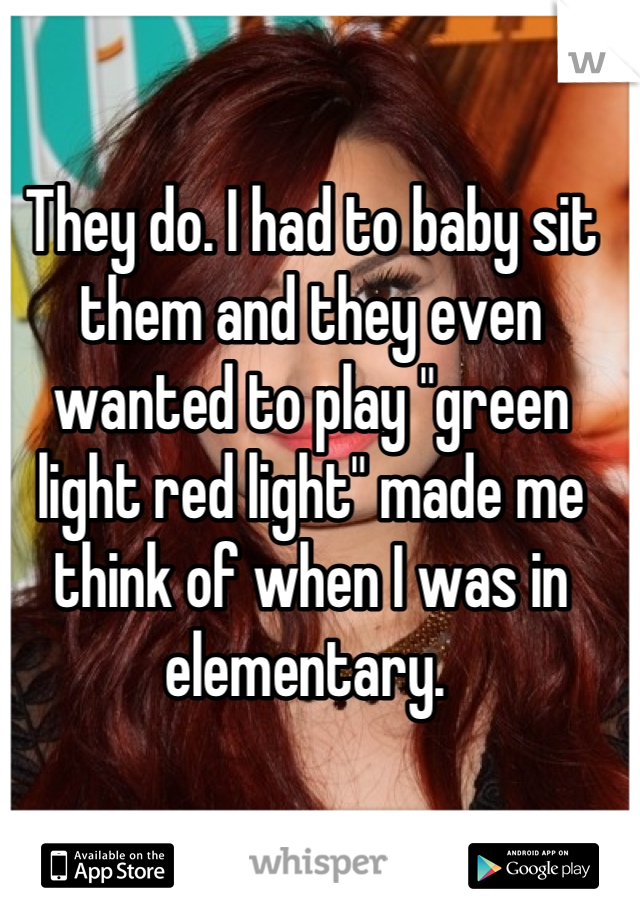 They do. I had to baby sit them and they even wanted to play "green light red light" made me think of when I was in elementary. 