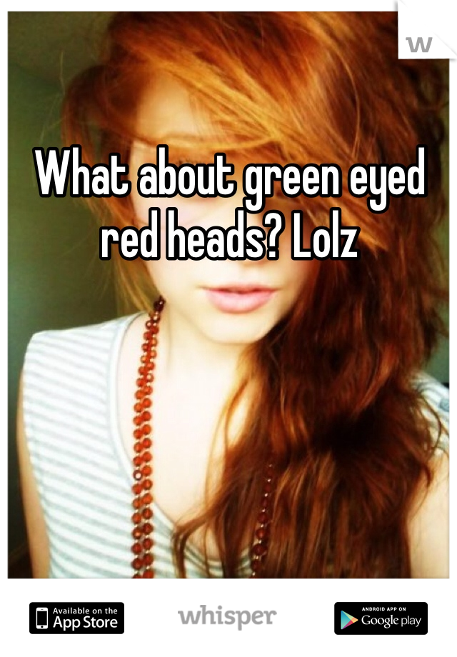 What about green eyed red heads? Lolz