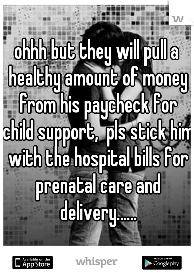 ohhh but they will pull a healthy amount of money from his paycheck for child support,  pls stick him with the hospital bills for prenatal care and delivery......