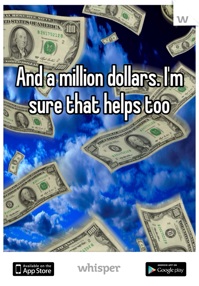 And a million dollars. I'm sure that helps too