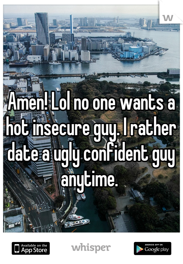 Amen! Lol no one wants a hot insecure guy. I rather date a ugly confident guy anytime. 